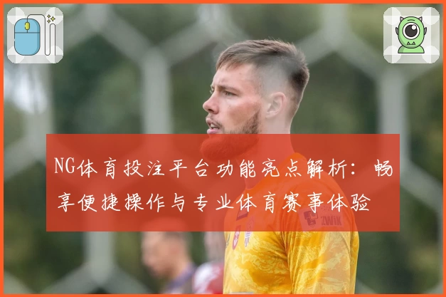 NG体育投注平台功能亮点解析:畅享便捷操作与专业体育赛事体验