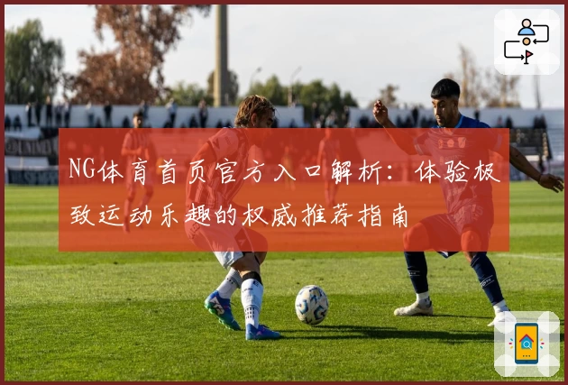 NG体育首页官方入口解析：体验极致运动乐趣的权威推荐指南