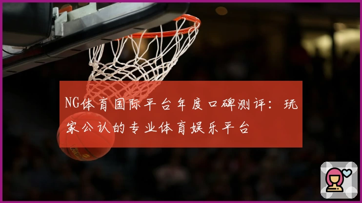 NG体育国际平台年度口碑测评：玩家公认的专业体育娱乐平台