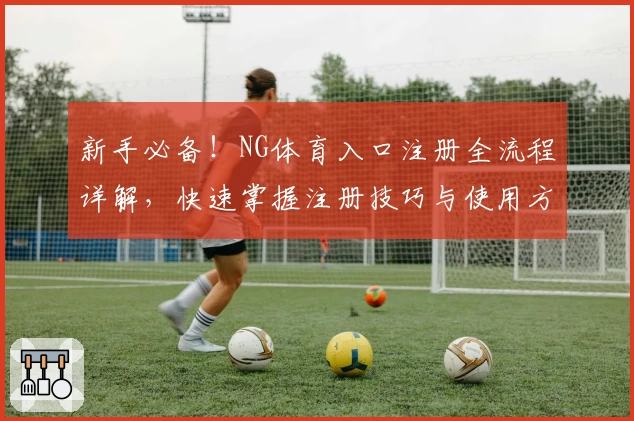 新手必备！NG体育入口注册全流程详解，快速掌握注册技巧与使用方法