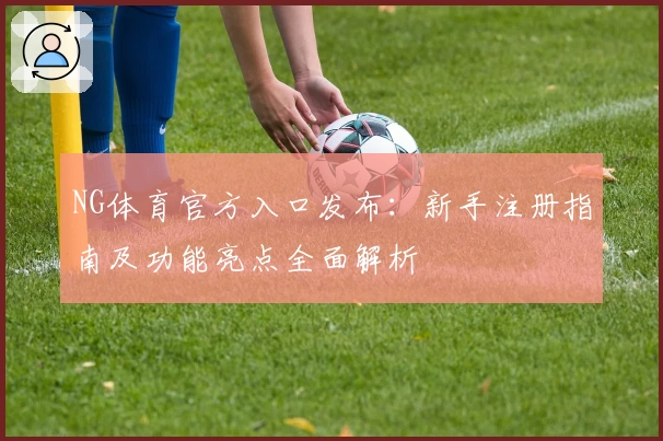NG体育官方入口发布:新手注册指南及功能亮点全面解析