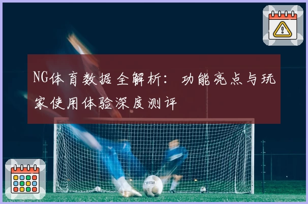NG体育数据全解析：功能亮点与玩家使用体验深度测评