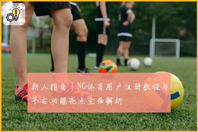 新人指南｜NG体育用户注册教程与平台功能亮点全面解析