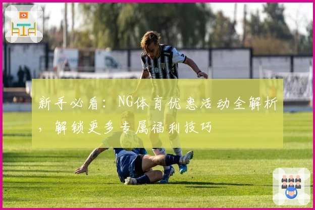 新手必看：NG体育优惠活动全解析，解锁更多专属福利技巧
