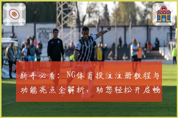 新手必看：NG体育投注注册教程与功能亮点全解析，助您轻松开启畅快运动体验