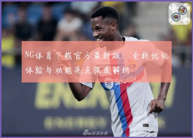 NG体育下载官方最新版：全新优化体验与功能亮点深度解析