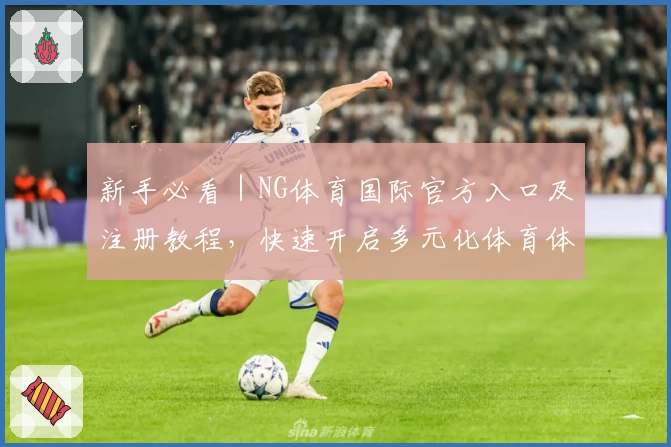 新手必看｜NG体育国际官方入口及注册教程，快速开启多元化体育体验