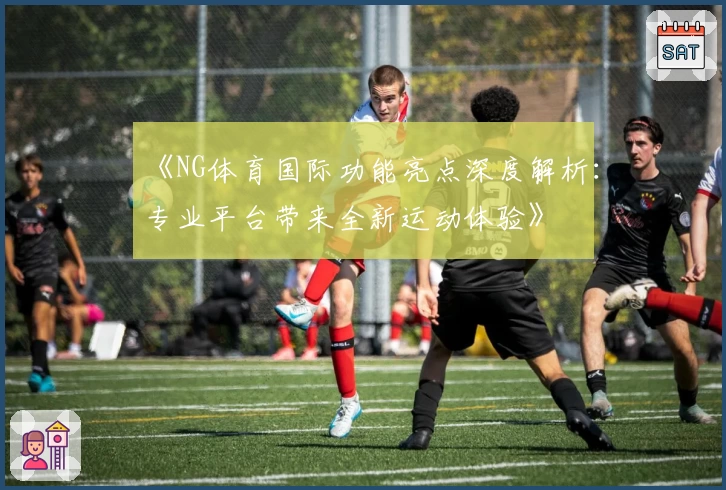 《NG体育国际功能亮点深度解析：专业平台带来全新运动体验》