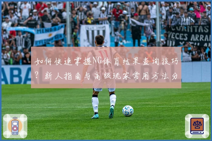 如何快速掌握NG体育结果查询技巧？新人指南与高级玩家常用方法分享