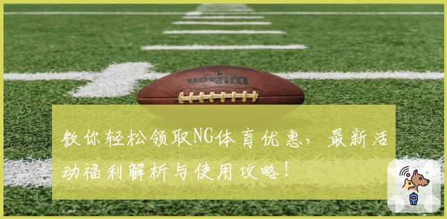 教你轻松领取NG体育优惠，最新活动福利解析与使用攻略！