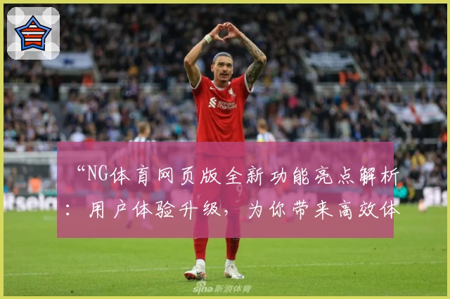 “NG体育网页版全新功能亮点解析：用户体验升级，为你带来高效体育之旅”