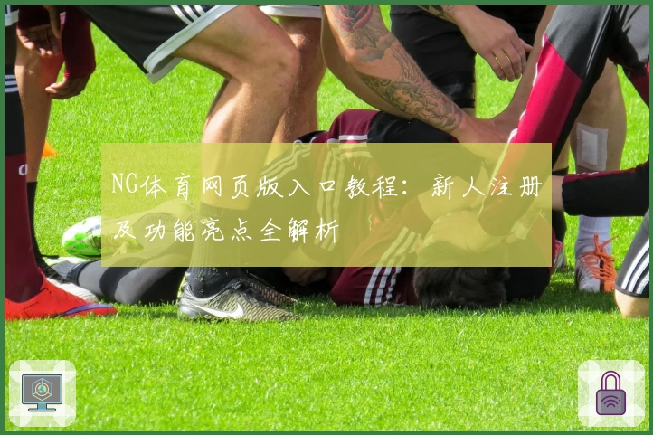NG体育网页版入口教程：新人注册及功能亮点全解析