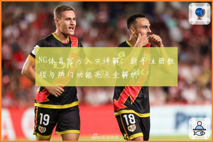 NG体育官方入口详解：新手注册教程与热门功能亮点全解析
