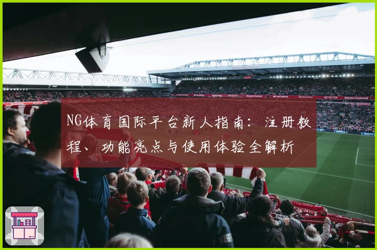 NG体育国际平台新人指南：注册教程、功能亮点与使用体验全解析