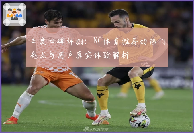 年度口碑评测：NG体育推荐的热门亮点与用户真实体验解析