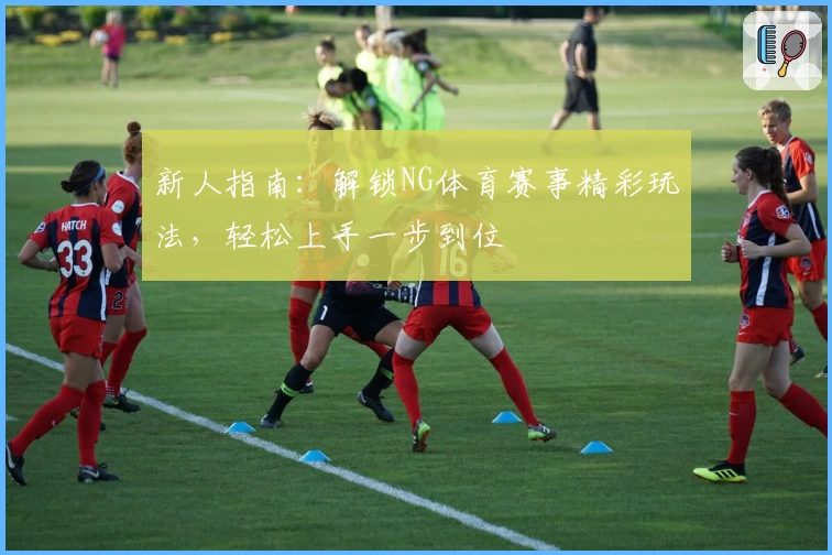 新人指南：解锁NG体育赛事精彩玩法，轻松上手一步到位