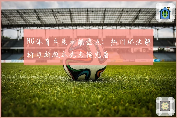 NG体育年度功能盘点：热门玩法解析与新版本亮点抢先看