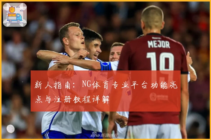 新人指南：NG体育专业平台功能亮点与注册教程详解