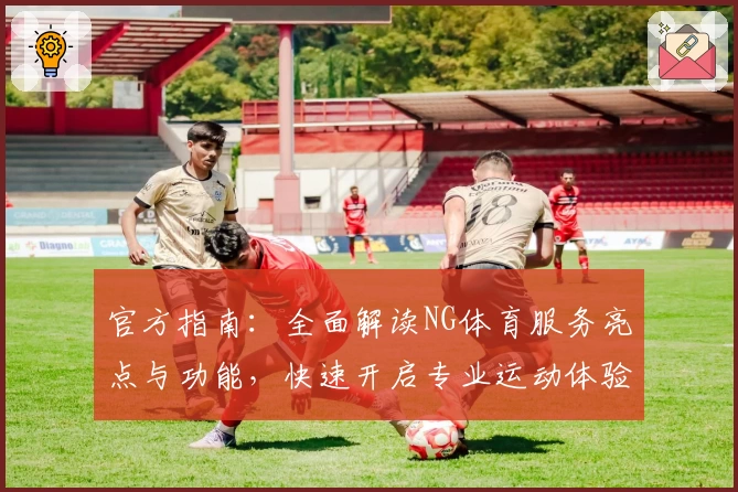 官方指南：全面解读NG体育服务亮点与功能，快速开启专业运动体验