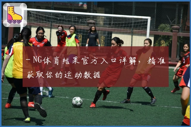 - NG体育结果官方入口详解，精准获取你的运动数据