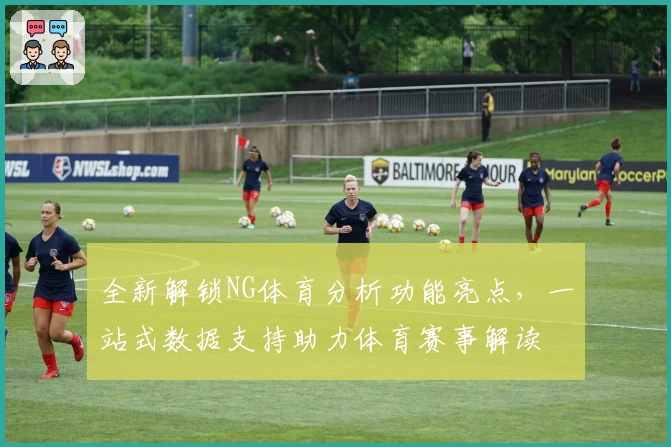 全新解锁NG体育分析功能亮点，一站式数据支持助力体育赛事解读