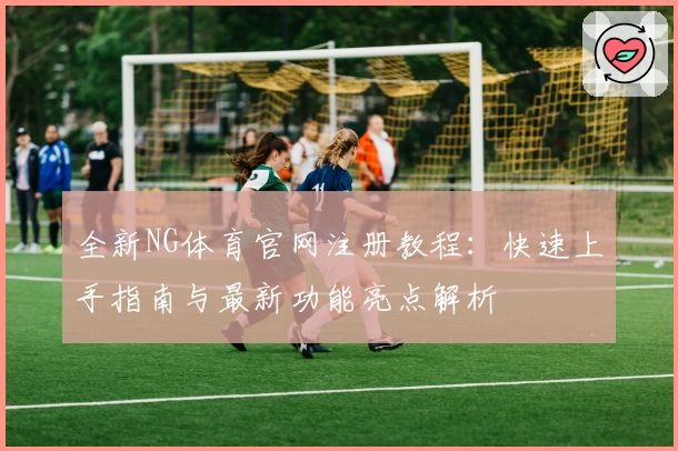 全新NG体育官网注册教程：快速上手指南与最新功能亮点解析