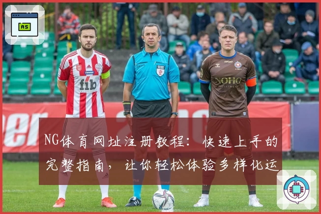 NG体育网址注册教程：快速上手的完整指南，让你轻松体验多样化运动赛事