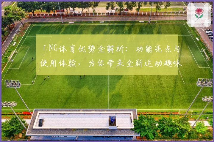 「NG体育优势全解析：功能亮点与使用体验，为你带来全新运动趣味」