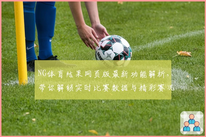 NG体育结果网页版最新功能解析，带你解锁实时比赛数据与精彩赛况