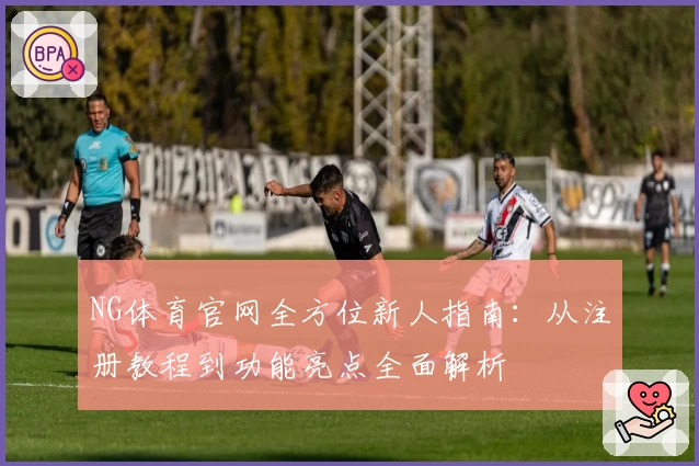 NG体育官网全方位新人指南：从注册教程到功能亮点全面解析