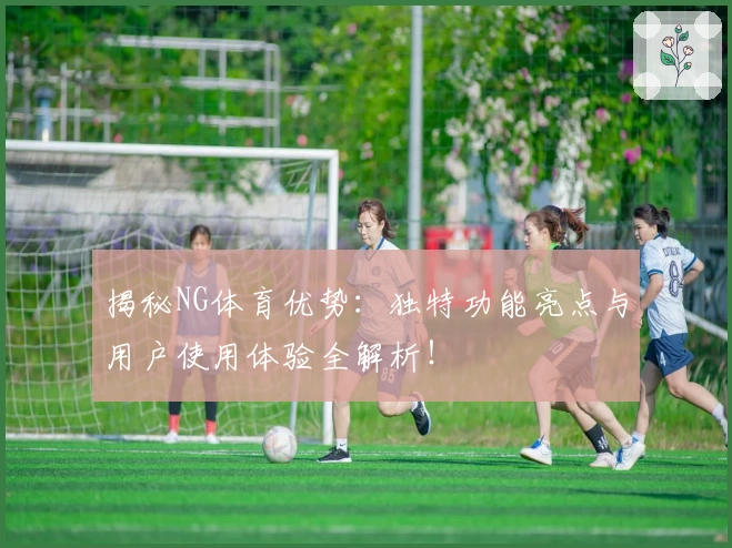揭秘NG体育优势：独特功能亮点与用户使用体验全解析！