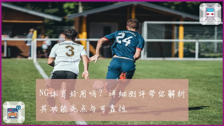 NG体育好用吗？详细测评带你解析其功能亮点与可靠性