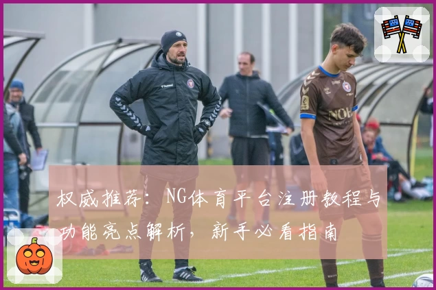 权威推荐：NG体育平台注册教程与功能亮点解析，新手必看指南