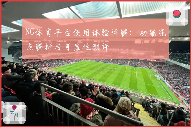 NG体育平台使用体验详解：功能亮点解析与可靠性测评