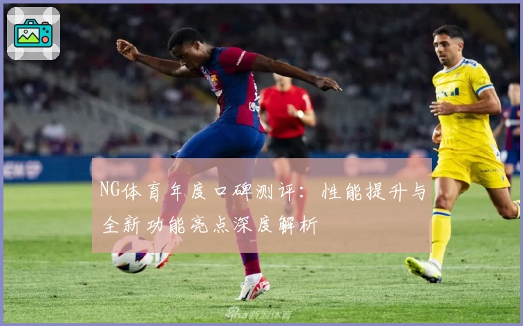 NG体育年度口碑测评:性能提升与全新功能亮点深度解析