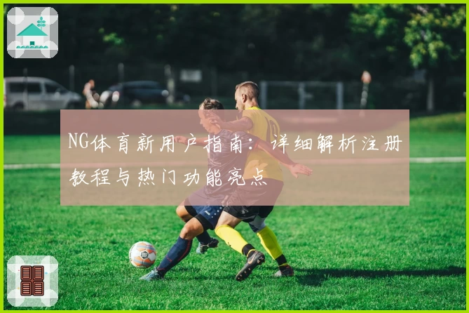 NG体育新用户指南：详细解析注册教程与热门功能亮点