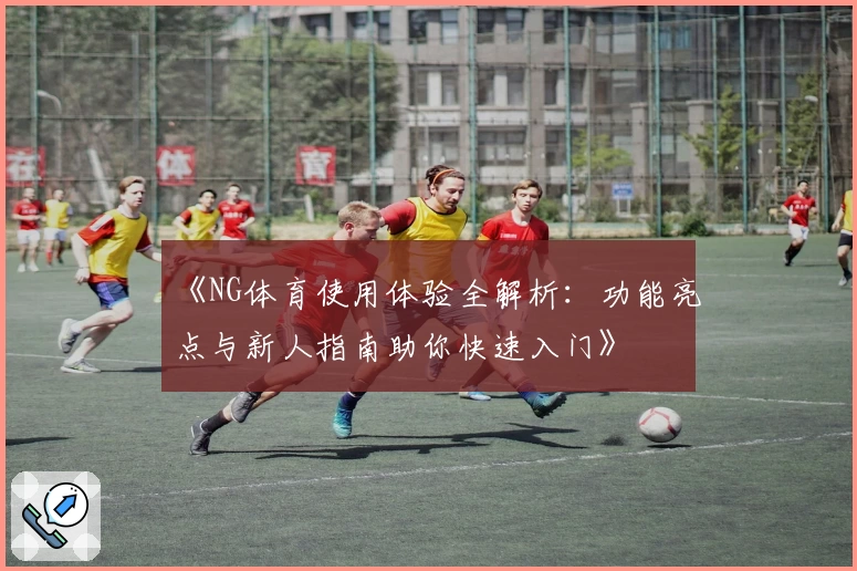 《NG体育使用体验全解析：功能亮点与新人指南助你快速入门》