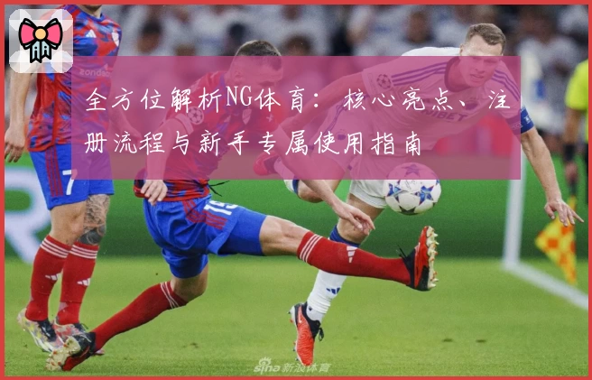 全方位解析NG体育：核心亮点、注册流程与新手专属使用指南