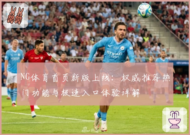 NG体育首页新版上线：权威推荐热门功能与极速入口体验详解