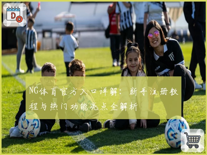 NG体育官方入口详解：新手注册教程与热门功能亮点全解析