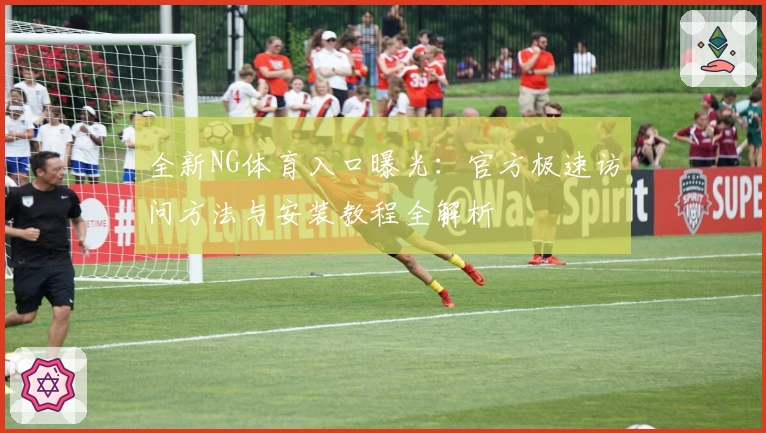 全新NG体育入口曝光：官方极速访问方法与安装教程全解析